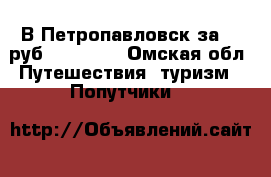 В Петропавловск за 550руб.! 01.05. - Омская обл. Путешествия, туризм » Попутчики   